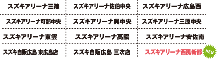 スズキアリーナ三篠｜スズキアリーナ佐伯中央｜スズキアリーナ広島西｜スズキアリーナ可部中央｜スズキアリーナ呉中央｜スズキアリーナ三原中央｜スズキアリーナ東雲｜スズキアリーナ高陽｜スズキアリーナ安佐南｜スズキ自販広島 東広島店｜スズキ自販広島 三次店｜スズキアリーナ西風新都[NEW]