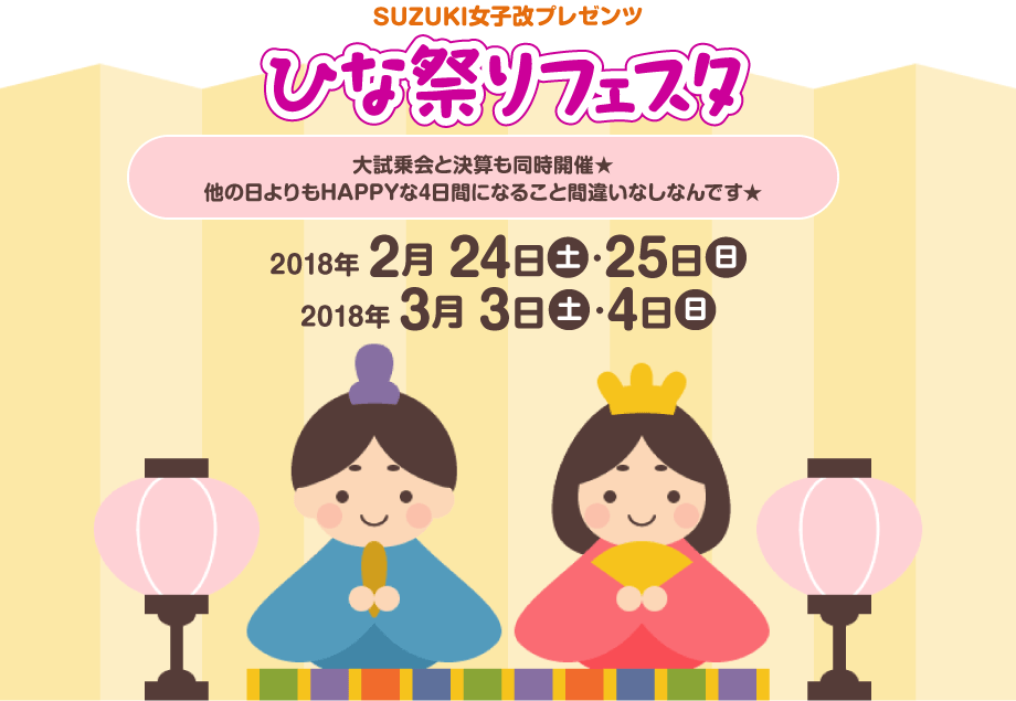 SUZUKI女子改プレゼンツ ひな祭りフェスタ｜大試乗会と決算も同時開催★他の日よりもHAPPYな4日間になること間違いなしなんです★｜2018年2月24日（土）・25日（日）、2018年3月3日（土）・4日（日）