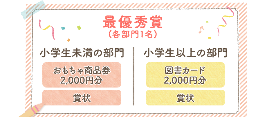 最優秀賞(各部門1名) 小学生未満の部門 おもちゃ商品券2,000円分＋賞状｜図書カード2,000円分＋賞状