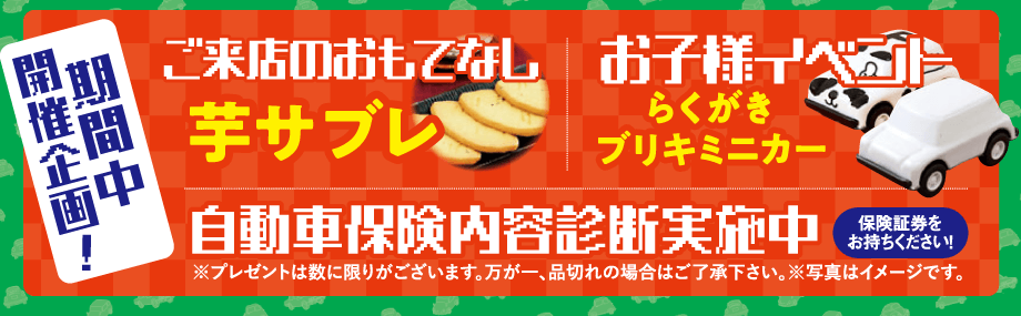 期間中開催企画！ご来店のおもてなし：芋サブレ｜お子様イベント：らくがきブリキミニカー｜自動車保険内容診断実施中！※プレゼントは数に限りがございます。万が一、品切れの場合はご了承下さい。※写真はイメージです。【保険証券をお持ちください！】
