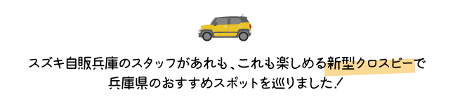 スズキ自販兵庫のスタッフがあれも、これも楽しめる新型クロスビーで兵庫県のおすすめスポットを巡りました！