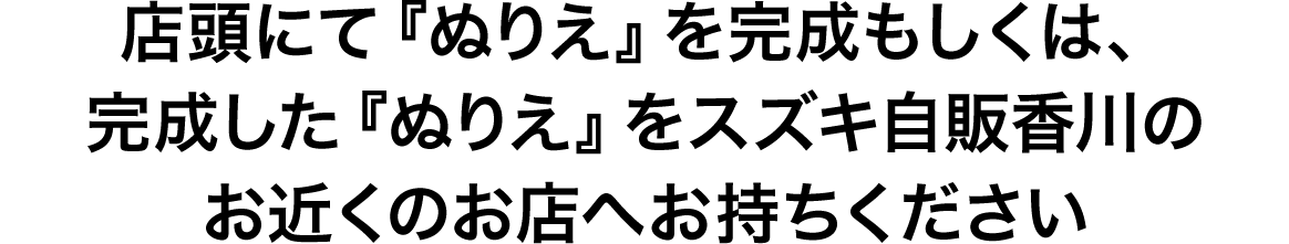 店頭にて『ぬりえ』を完成もしくは、完成した『ぬりえ』をスズキ自販香川のお近くのお店へお持ちください