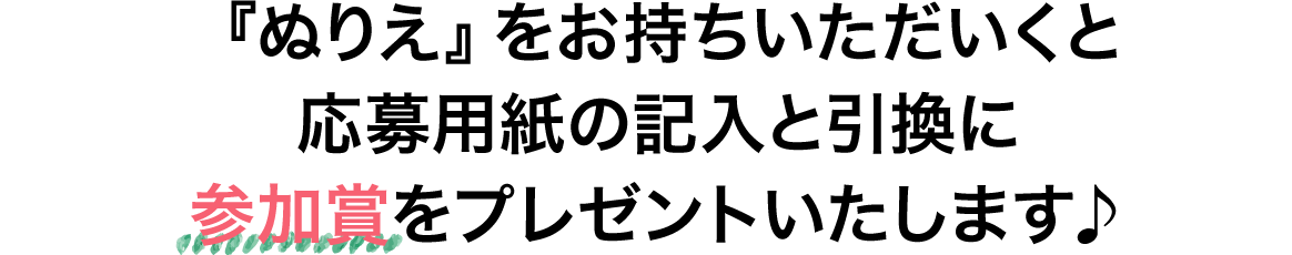 『ぬりえ』をお持ちいただいくと応募用紙の記入と引換に参加賞をプレゼントいたします♪