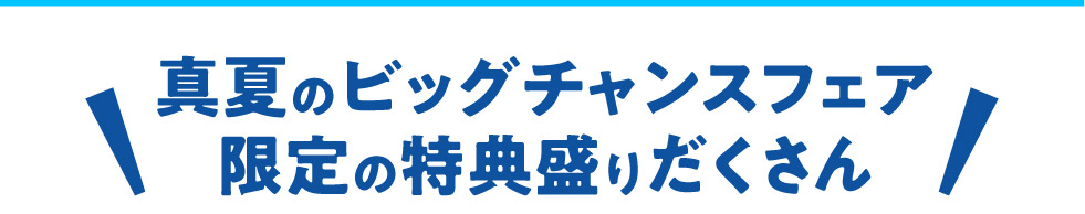 真夏のビッグチャンスフェア限定の特典もりだくさん！