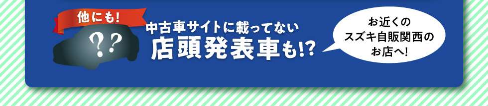 他にも中古車サイトに載ってない店頭発表車も！お近くのスズキ自販関西のお店へ