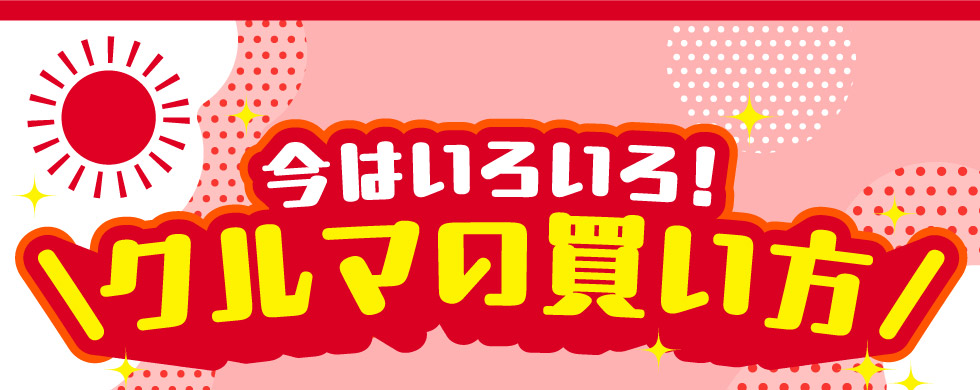 今はいろいろ！クルマの買い方