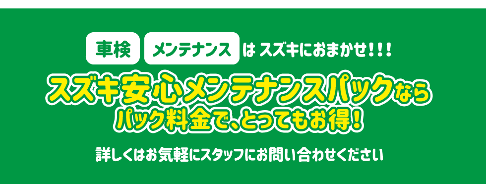 車検・メンテナンスはスズキにおまかせ！！！スズキ安心メンテナンスパックならパック料金で、とってもお得！詳しくはお気軽にスタッフにお問い合わせください