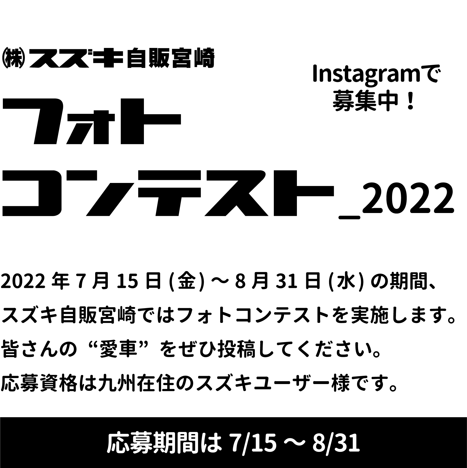 スズキ自販宮崎｜フォトコンテスト2022（Instagramで募集中！）2022 年7月15日(金)～8月31日(水)の期間、スズキ自販宮崎ではフォトコンテストを実施します。皆さんの“愛車”をぜひ投稿してください。応募資格は九州在住のスズキユーザー様です。応募期間は7/15～8/31