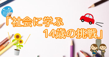 社会に学ぶ「14歳の挑戦」№1
