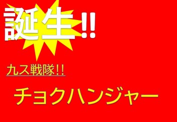 誕生！！　九ス戦隊　チョクハンジャー！！