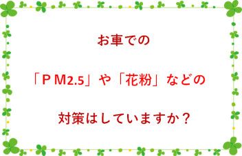 お車のＰＭ2.5や花粉などの対策はされてますか？